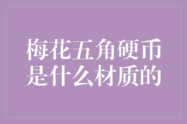 梅花五角硬币是什么材质的