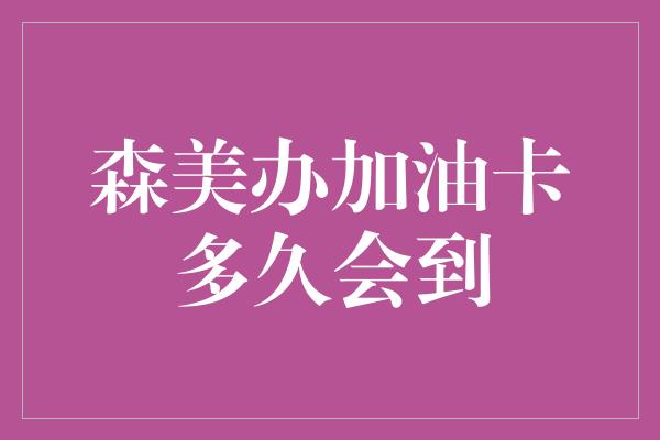 森美办加油卡多久会到