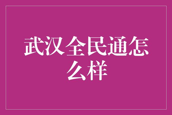 武汉全民通怎么样