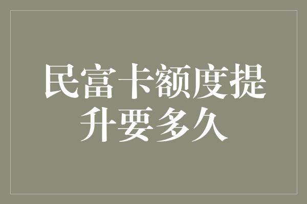 民富卡额度提升要多久