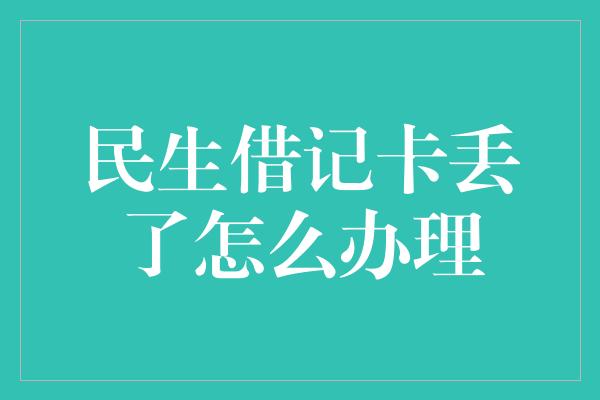 民生借记卡丢了怎么办理