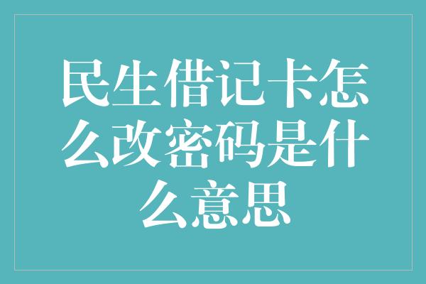 民生借记卡怎么改密码是什么意思