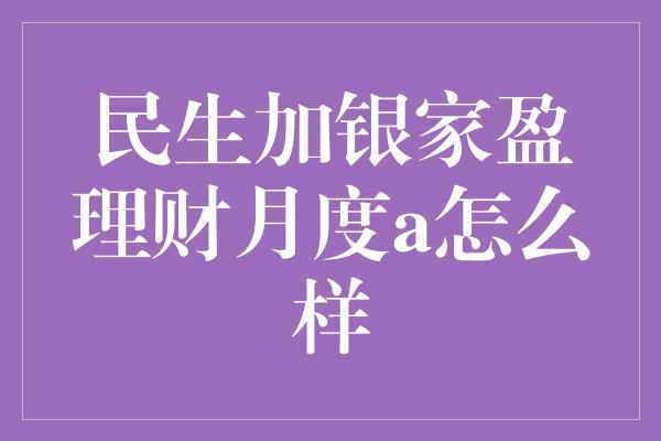 民生加银家盈理财月度a怎么样