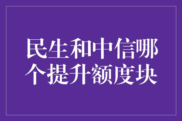 民生和中信哪个提升额度块