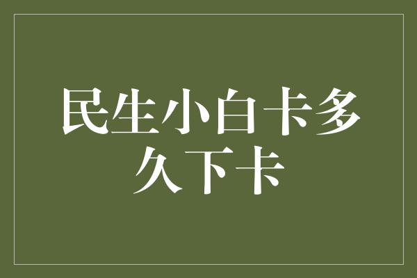 民生小白卡多久下卡