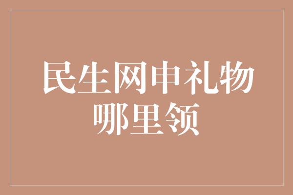 民生网申礼物哪里领