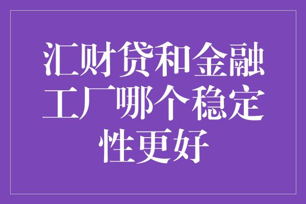 汇财贷和金融工厂哪个稳定性更好