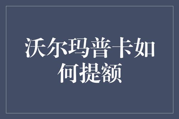 沃尔玛普卡如何提额