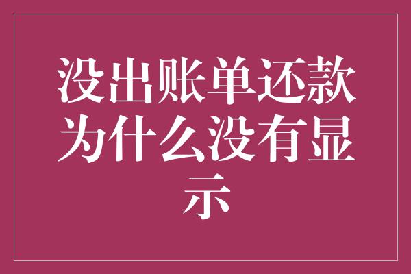 没出账单还款为什么没有显示