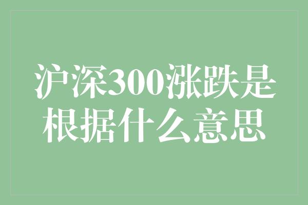 沪深300涨跌是根据什么意思