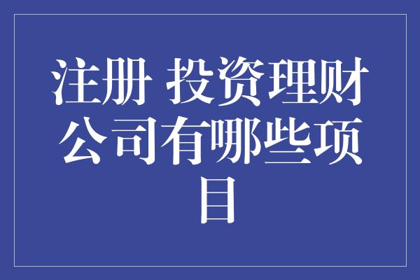 注册 投资理财公司有哪些项目