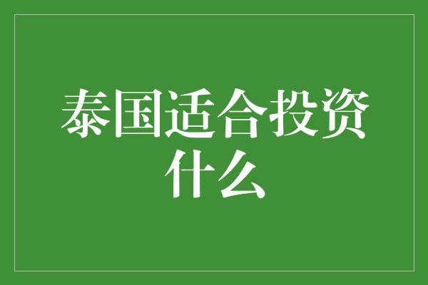 泰国适合投资什么