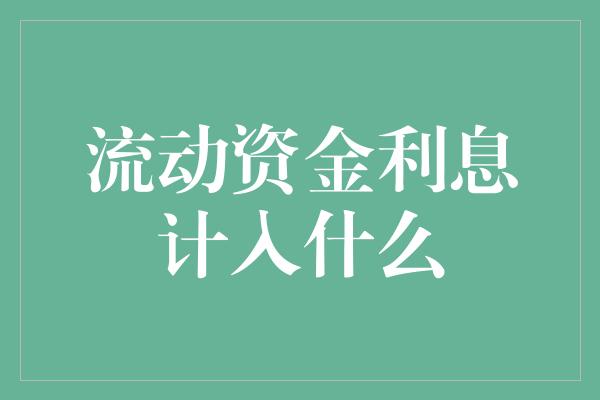 流动资金利息计入什么