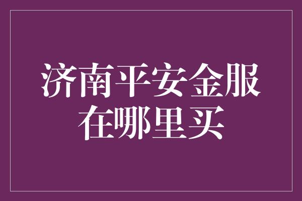 济南平安金服在哪里买