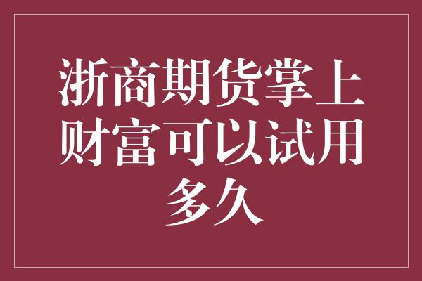 浙商期货掌上财富可以试用多久