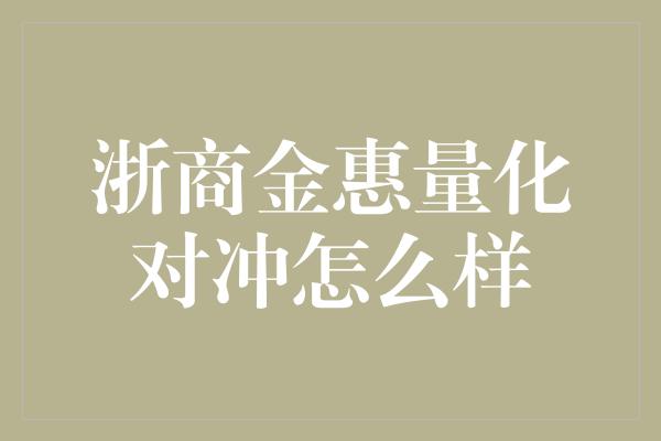 浙商金惠量化对冲怎么样