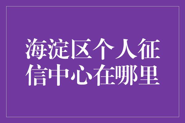 海淀区个人征信中心在哪里