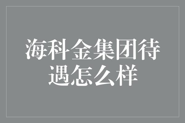 海科金集团待遇怎么样