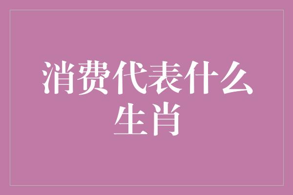 消费代表什么生肖