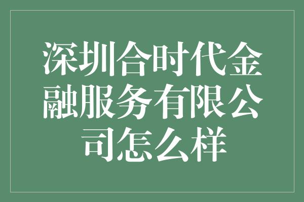 深圳合时代金融服务有限公司怎么样