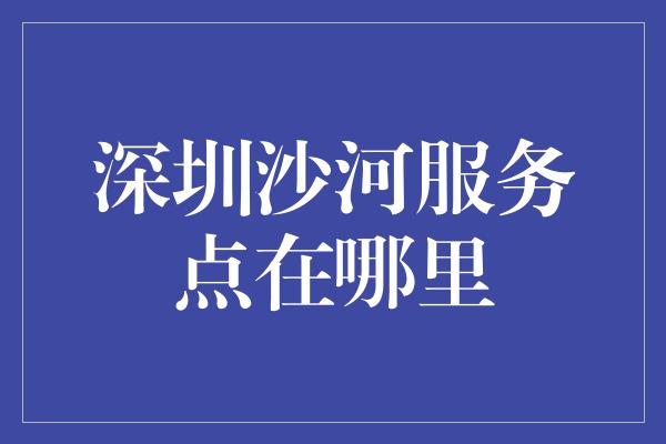 深圳沙河服务点在哪里