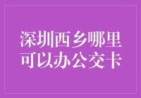 深圳西乡哪里可以办公交卡？让我带你走遍公交卡办理的欢乐之旅！