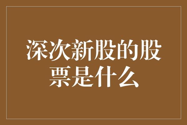 深次新股的股票是什么