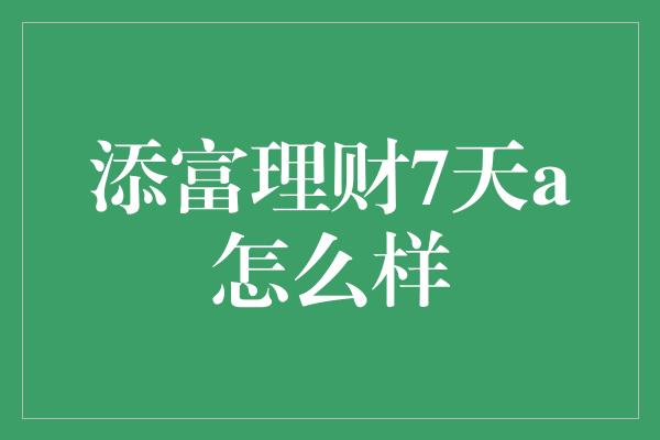 添富理财7天a怎么样