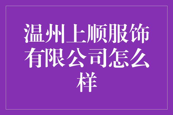 温州上顺服饰有限公司怎么样