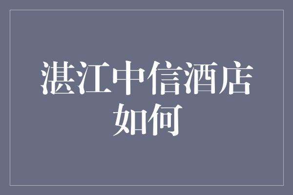 湛江中信酒店如何