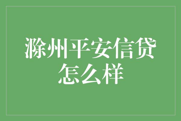 滁州平安信贷怎么样