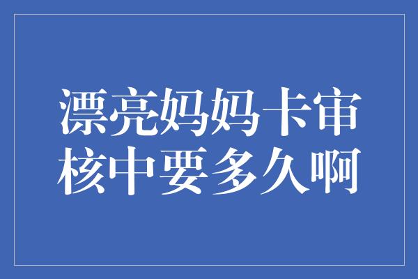 漂亮妈妈卡审核中要多久啊