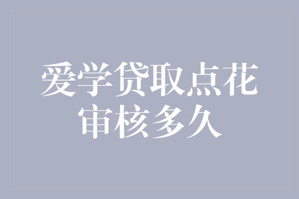 爱学贷取点花审核多久