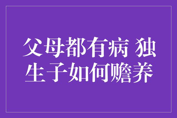 父母都有病 独生子如何赡养