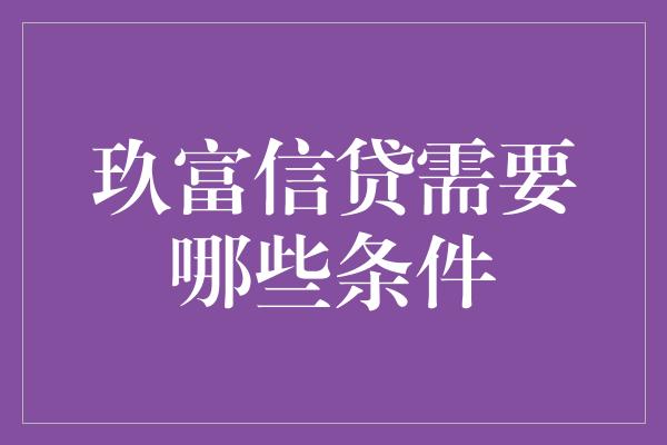 玖富信贷需要哪些条件