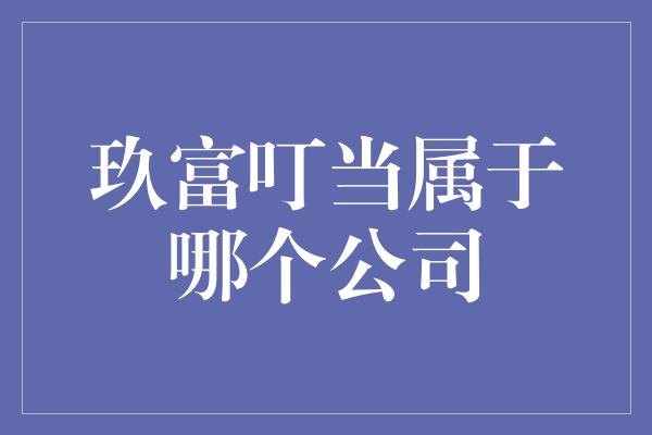 玖富叮当属于哪个公司