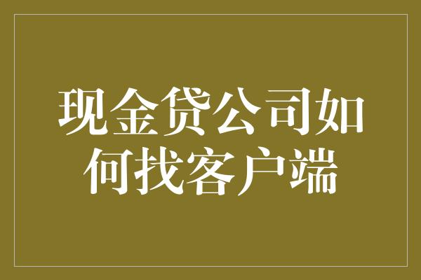 现金贷公司如何找客户端