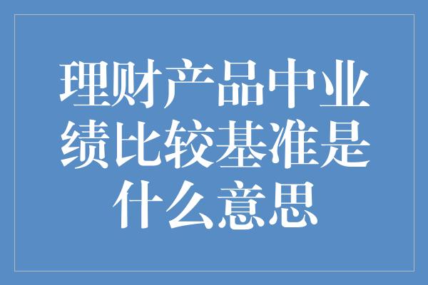 理财产品中业绩比较基准是什么意思