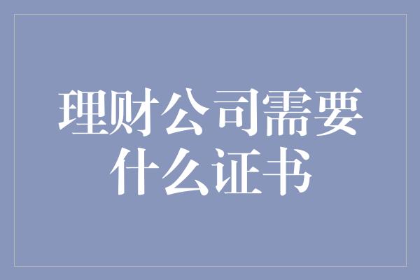 理财公司需要什么证书