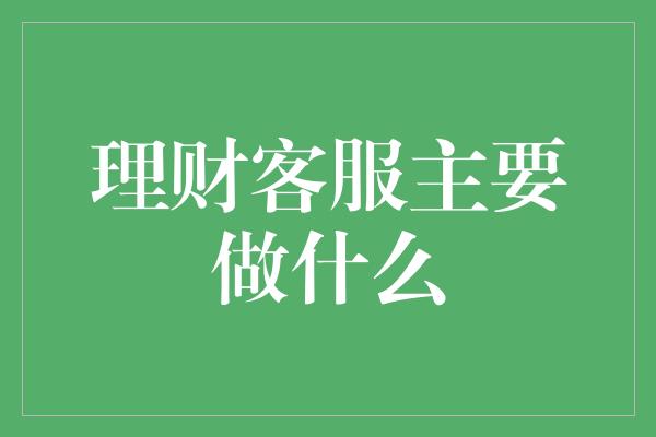 理财客服主要做什么