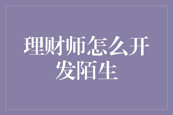 理财师怎么开发陌生