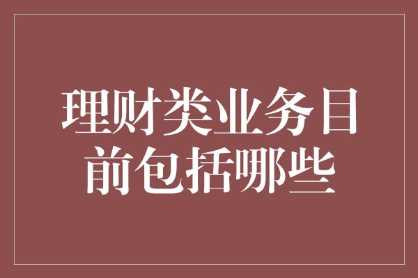 理财类业务目前包括哪些