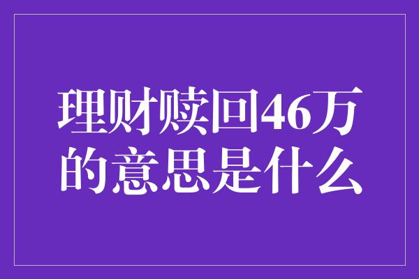 理财赎回46万的意思是什么