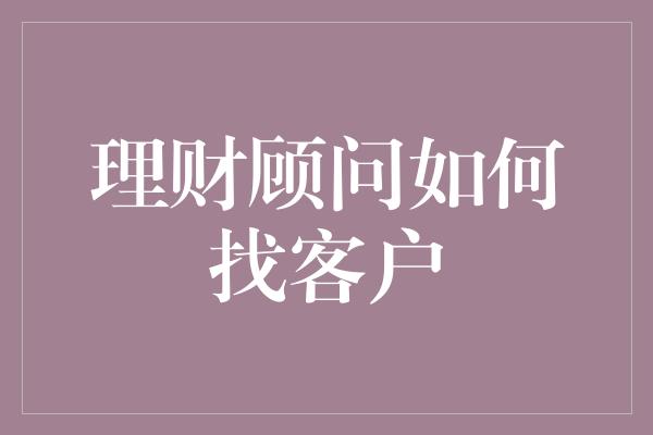 理财顾问如何找客户