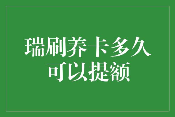 瑞刷养卡多久可以提额