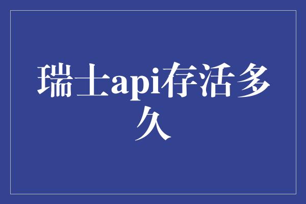 瑞士api存活多久