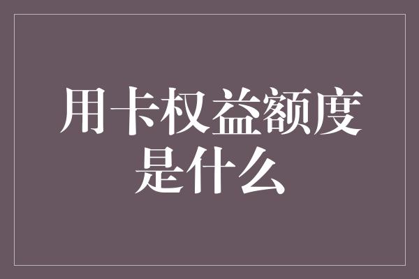 用卡权益额度是什么