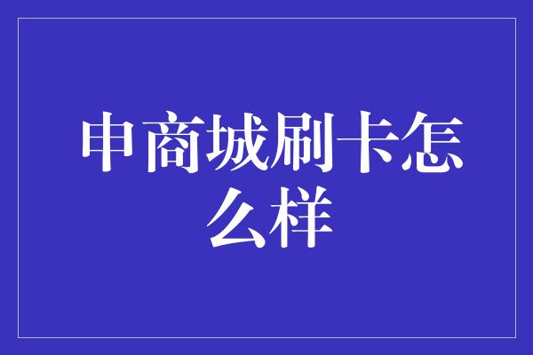 申商城刷卡怎么样