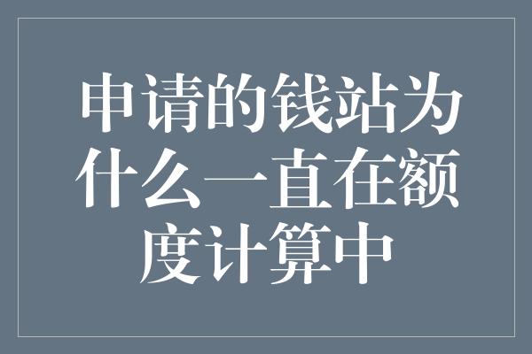 申请的钱站为什么一直在额度计算中