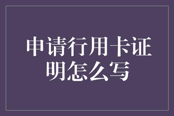 申请行用卡证明怎么写